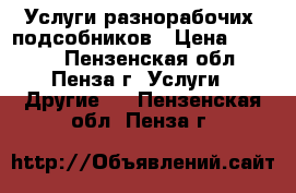 Услуги разнорабочих, подсобников › Цена ­ 1 500 - Пензенская обл., Пенза г. Услуги » Другие   . Пензенская обл.,Пенза г.